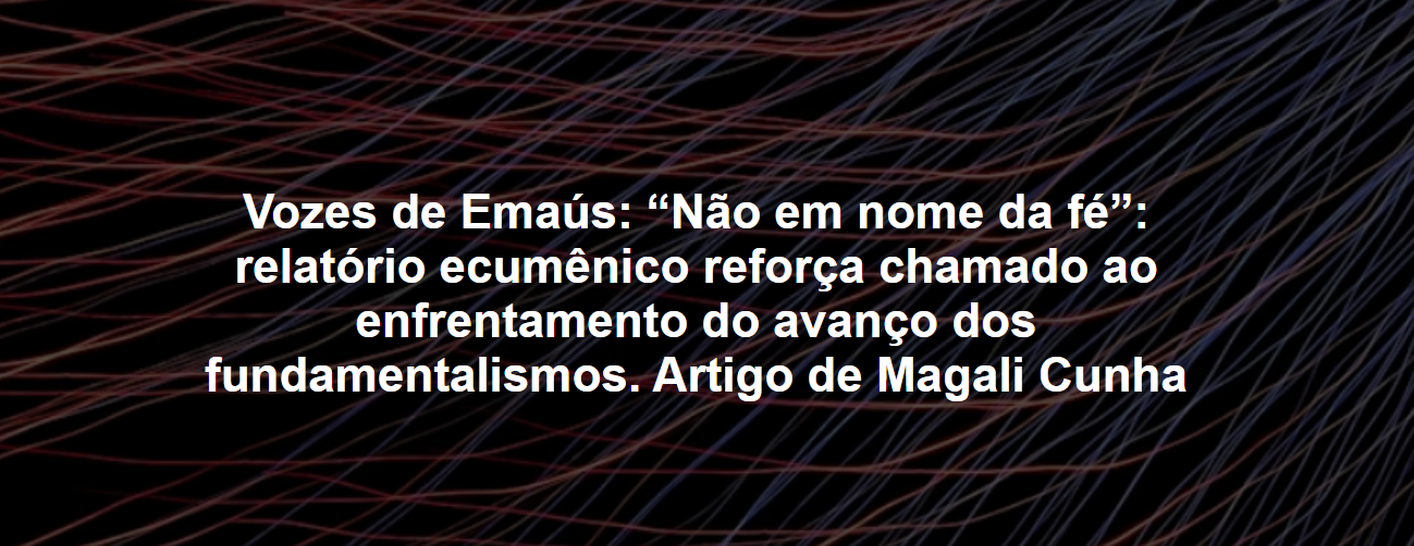 Vozes de Emaús: “Não em nome da fé”: relatório ecumênico reforça chamado ao enfrentamento do avanço dos fundamentalismos. Artigo de Magali Cunha